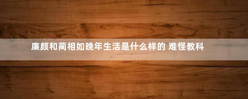 廉颇和蔺相如晚年生活是什么样的 难怪教科书上面没有写